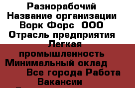 Разнорабочий › Название организации ­ Ворк Форс, ООО › Отрасль предприятия ­ Легкая промышленность › Минимальный оклад ­ 25 000 - Все города Работа » Вакансии   . Башкортостан респ.,Баймакский р-н